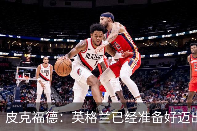皮克福德：英格兰已经准备好迈出最后一步，去赢得冠军